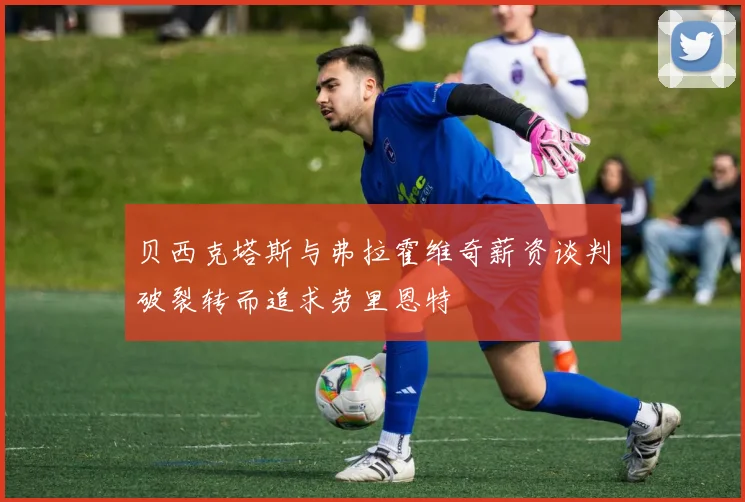 贝西克塔斯与弗拉霍维奇薪资谈判破裂转而追求劳里恩特