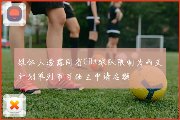 媒体人透露同省CBA球队限制为两支计划单列市可独立申请名额