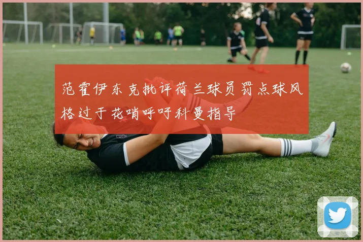 范霍伊东克批评荷兰球员罚点球风格过于花哨呼吁科曼指导