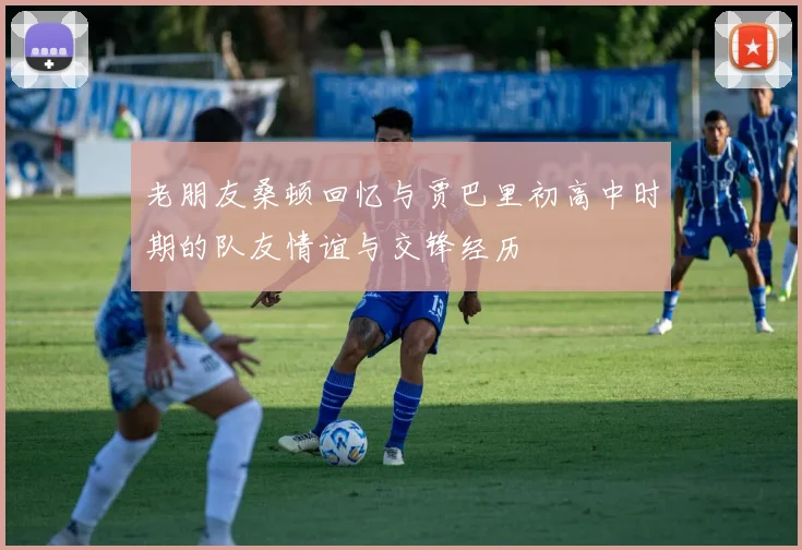 老朋友桑顿回忆与贾巴里初高中时期的队友情谊与交锋经历
