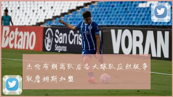 杰伦布朗离队后各大球队应积极争取詹姆斯加盟