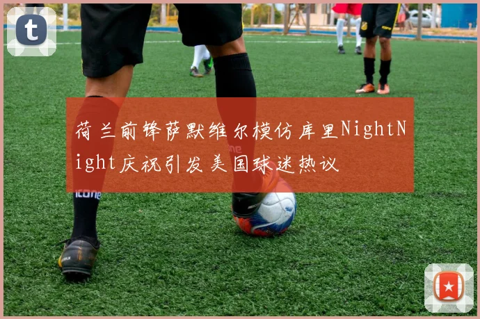 荷兰前锋萨默维尔模仿库里NightNight庆祝引发美国球迷热议