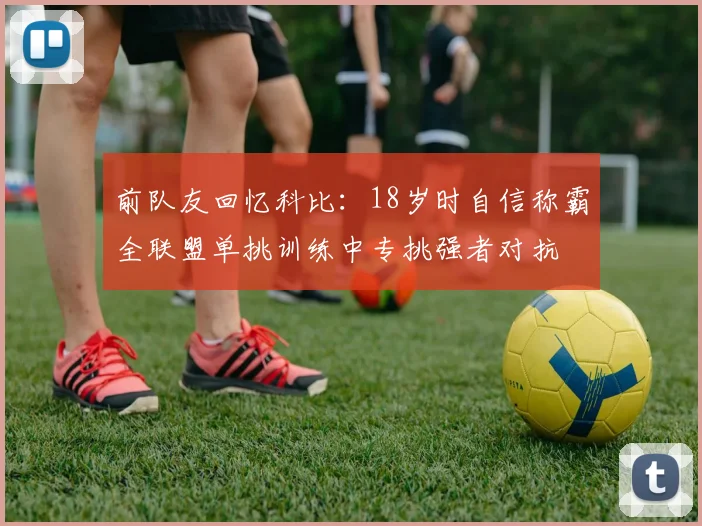 前队友回忆科比：18岁时自信称霸全联盟单挑训练中专挑强者对抗