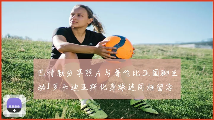 巴特勒分享照片与哥伦比亚国脚互动J罗和迪亚斯化身球迷同框留念