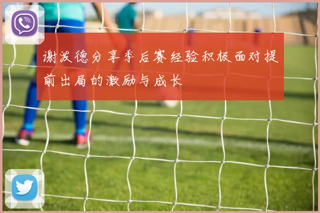 谢泼德分享季后赛经验积极面对提前出局的激励与成长