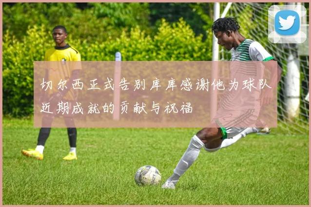 切尔西正式告别库库感谢他为球队近期成就的贡献与祝福