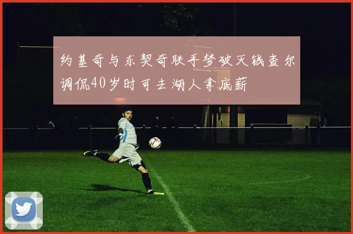 约基奇与东契奇联手梦破灭钱查尔调侃40岁时可去湖人拿底薪