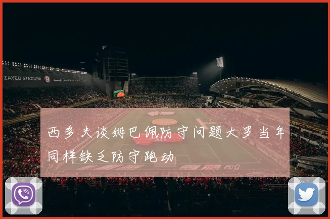 西多夫谈姆巴佩防守问题大罗当年同样缺乏防守跑动