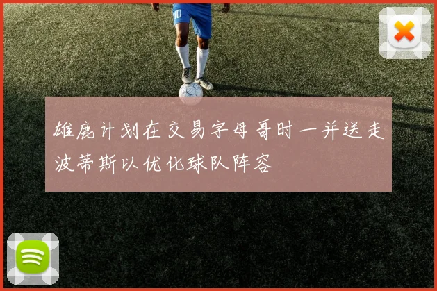 雄鹿计划在交易字母哥时一并送走波蒂斯以优化球队阵容
