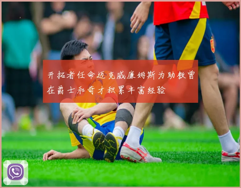 开拓者任命迈克威廉姆斯为助教曾在爵士和奇才积累丰富经验