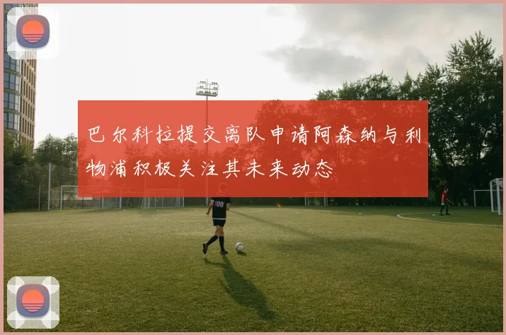 巴尔科拉提交离队申请阿森纳与利物浦积极关注其未来动态