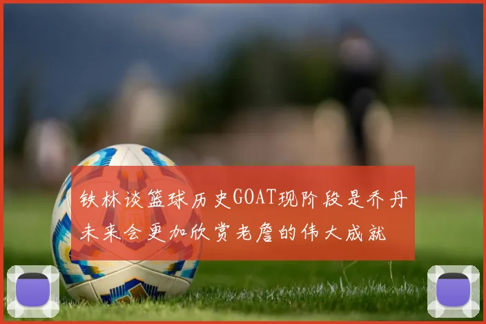 铁林谈篮球历史GOAT现阶段是乔丹未来会更加欣赏老詹的伟大成就