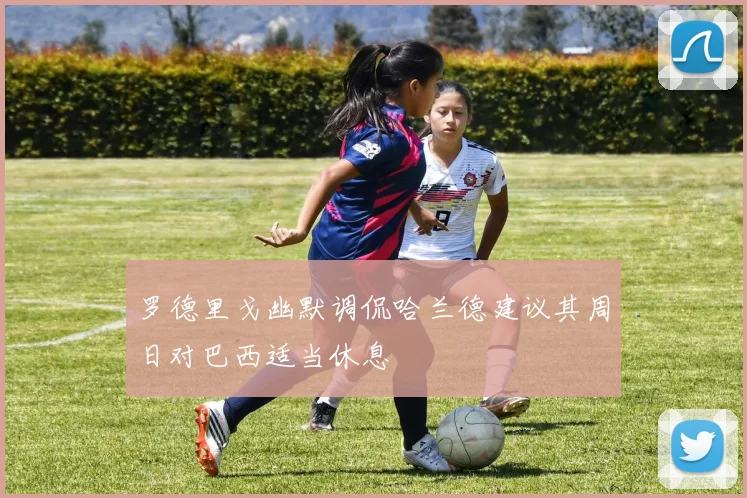 罗德里戈幽默调侃哈兰德建议其周日对巴西适当休息