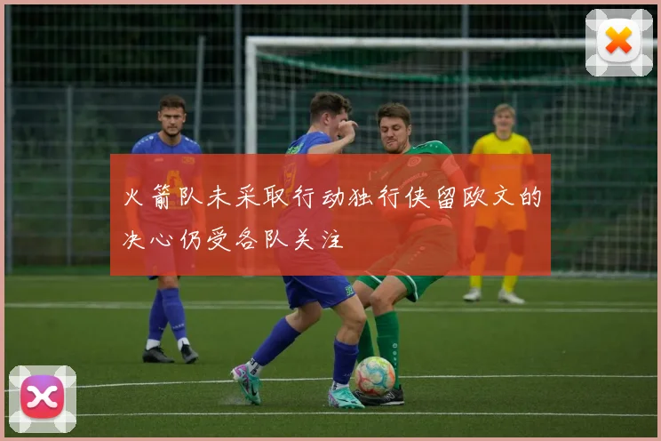 火箭队未采取行动独行侠留欧文的决心仍受各队关注
